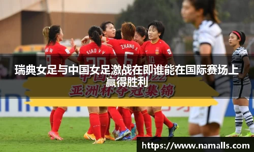 瑞典女足与中国女足激战在即谁能在国际赛场上赢得胜利